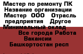 Мастер по ремонту ПК › Название организации ­ Мастер, ООО › Отрасль предприятия ­ Другое › Минимальный оклад ­ 120 000 - Все города Работа » Вакансии   . Башкортостан респ.